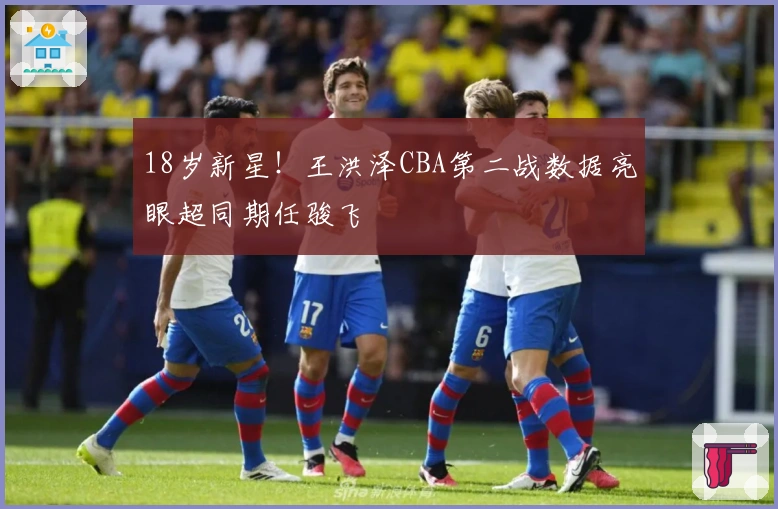 18岁新星！王洪泽CBA第二战数据亮眼超同期任骏飞