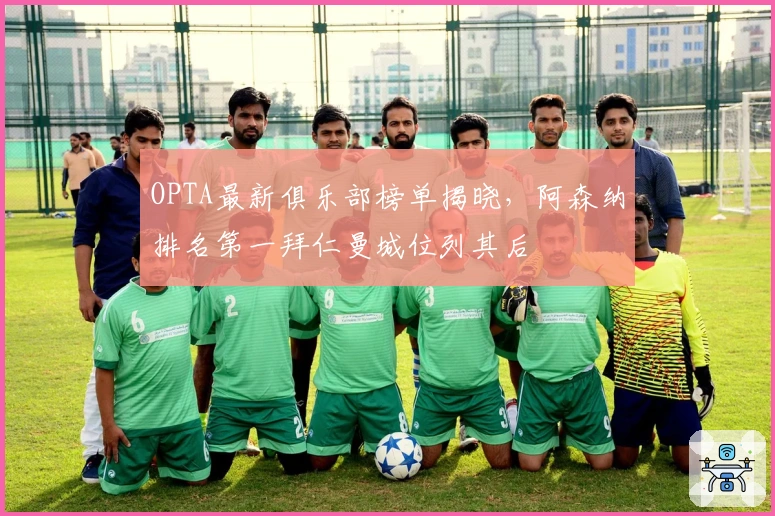 OPTA最新俱乐部榜单揭晓，阿森纳排名第一拜仁曼城位列其后