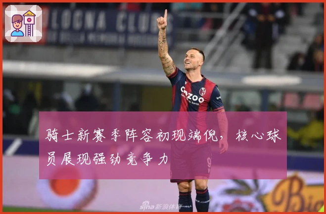 骑士新赛季阵容初现端倪，核心球员展现强劲竞争力