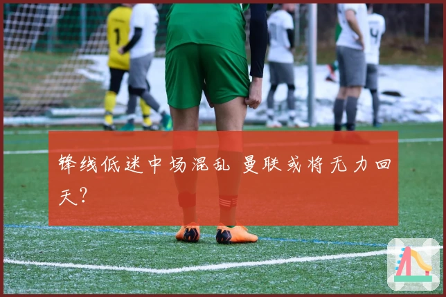 锋线低迷中场混乱 曼联或将无力回天？