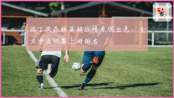 诺丁汉森林英超战绩表现出色，全力冲击联赛上游排名