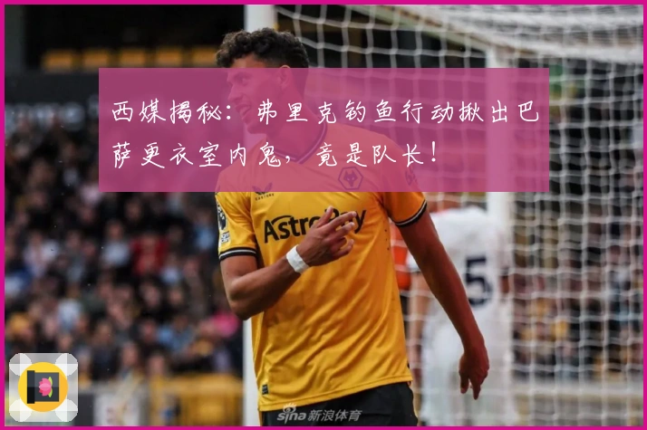 西媒揭秘：弗里克钓鱼行动揪出巴萨更衣室内鬼，竟是队长！