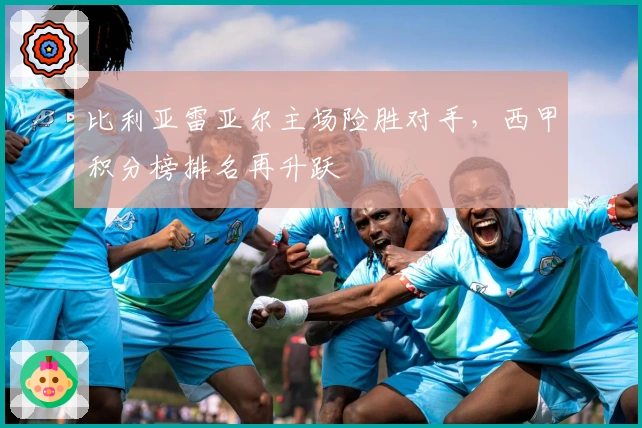 比利亚雷亚尔主场险胜对手，西甲积分榜排名再升跃