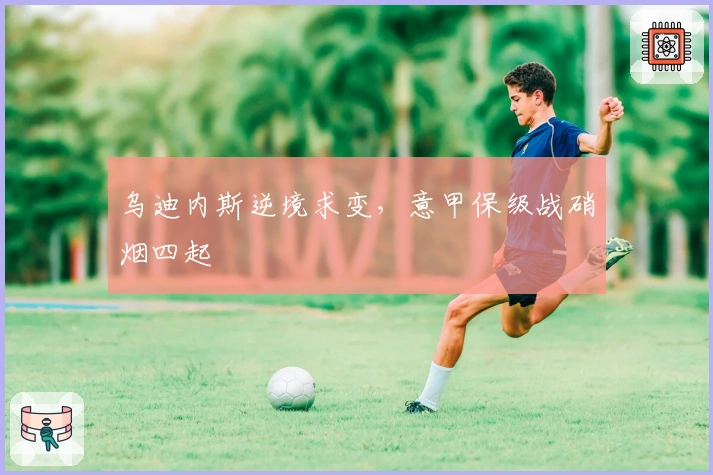 乌迪内斯逆境求变，意甲保级战硝烟四起