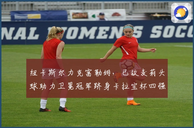 纽卡斯尔力克富勒姆，已故麦莉头球助力卫冕冠军跻身卡拉宝杯四强