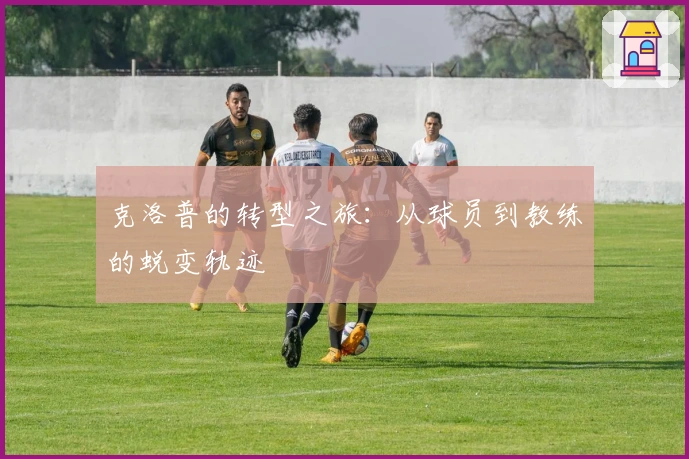 克洛普的转型之旅：从球员到教练的蜕变轨迹