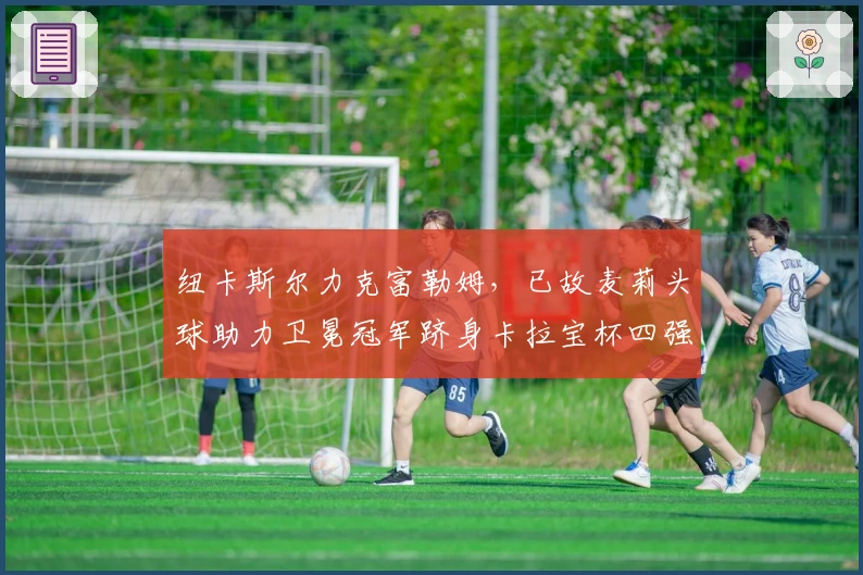 纽卡斯尔力克富勒姆，已故麦莉头球助力卫冕冠军跻身卡拉宝杯四强