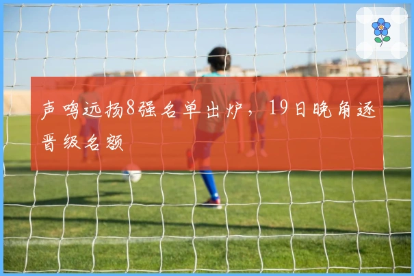 声鸣远扬8强名单出炉，19日晚角逐晋级名额