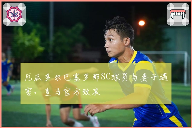 厄瓜多尔巴塞罗那SC球员与妻子遇害，皇马官方致哀