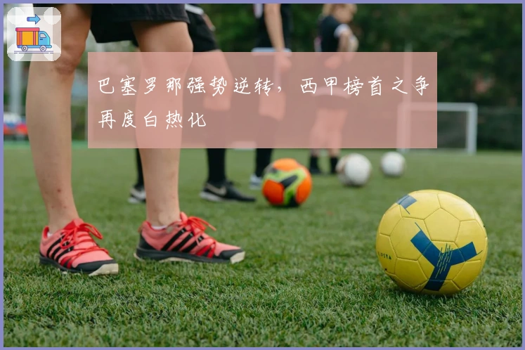 巴塞罗那强势逆转，西甲榜首之争再度白热化