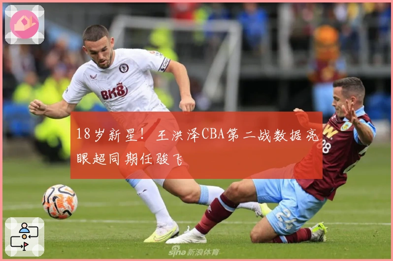 18岁新星！王洪泽CBA第二战数据亮眼超同期任骏飞