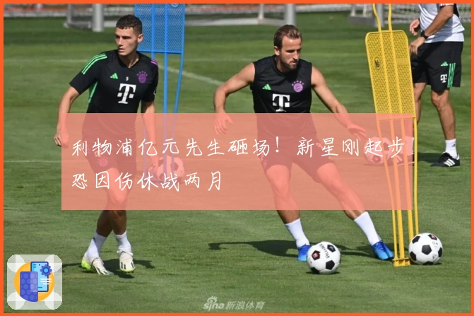 利物浦亿元先生砸场！新星刚起步恐因伤休战两月