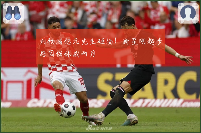 利物浦亿元先生砸场！新星刚起步恐因伤休战两月