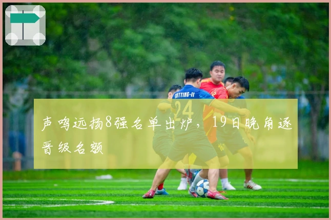 声鸣远扬8强名单出炉，19日晚角逐晋级名额