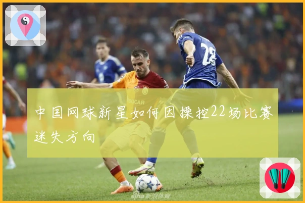 中国网球新星如何因操控22场比赛迷失方向