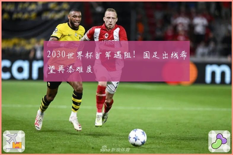 2030世界杯扩军遇阻！国足出线希望再添难度
