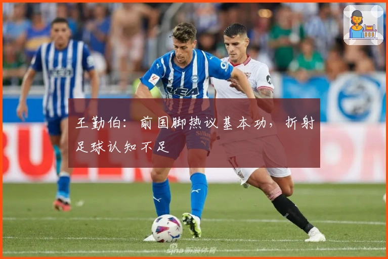 王勤伯：前国脚热议基本功，折射足球认知不足
