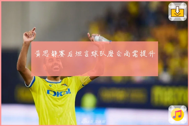 黄思静赛后坦言球队磨合尚需提升