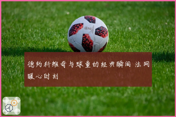 德约科维奇与球童的经典瞬间 法网暖心时刻